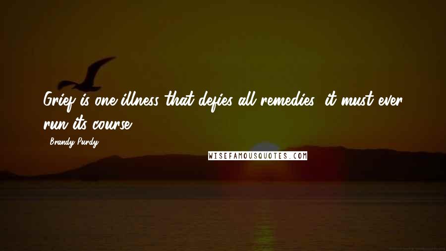 Brandy Purdy Quotes: Grief is one illness that defies all remedies; it must ever run its course.