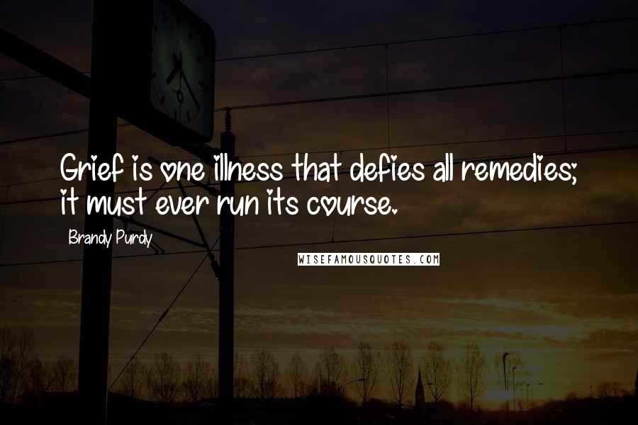 Brandy Purdy Quotes: Grief is one illness that defies all remedies; it must ever run its course.