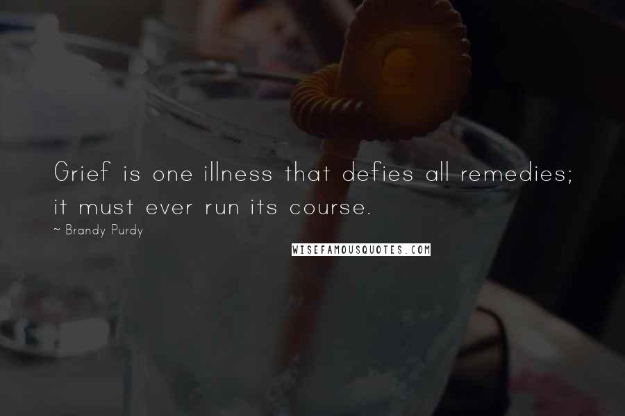 Brandy Purdy Quotes: Grief is one illness that defies all remedies; it must ever run its course.