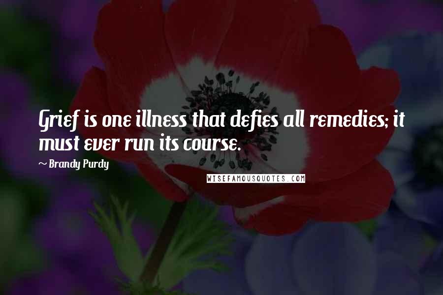 Brandy Purdy Quotes: Grief is one illness that defies all remedies; it must ever run its course.