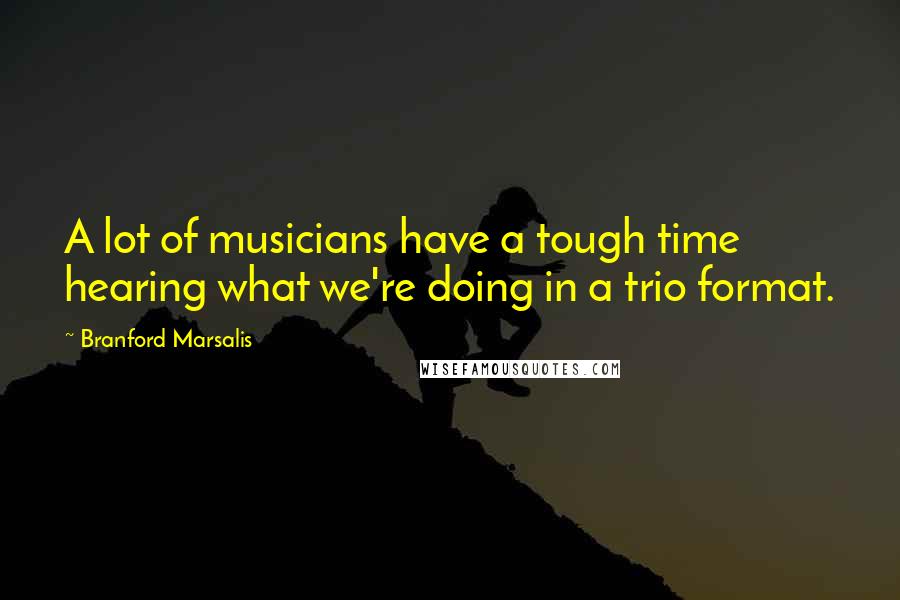 Branford Marsalis Quotes: A lot of musicians have a tough time hearing what we're doing in a trio format.