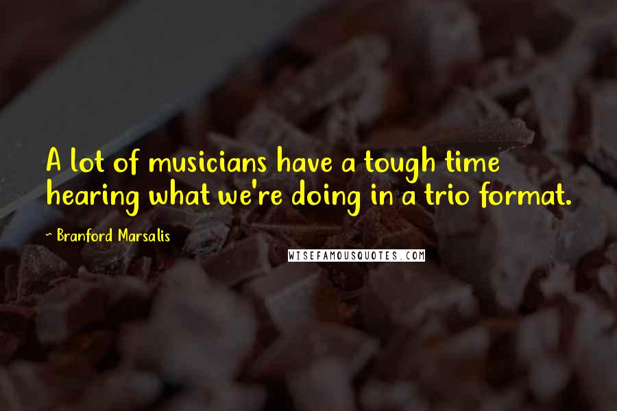 Branford Marsalis Quotes: A lot of musicians have a tough time hearing what we're doing in a trio format.