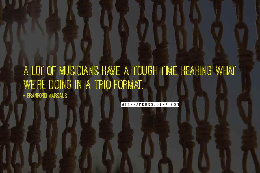 Branford Marsalis Quotes: A lot of musicians have a tough time hearing what we're doing in a trio format.