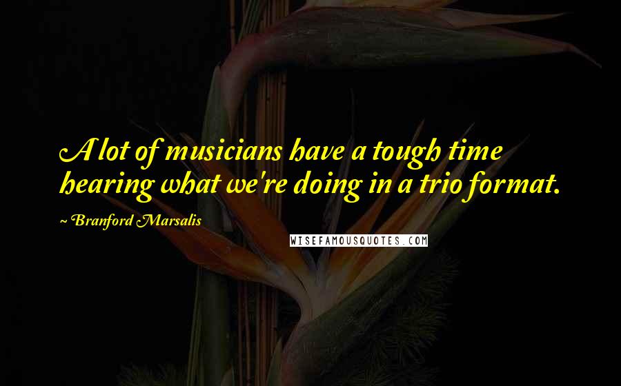 Branford Marsalis Quotes: A lot of musicians have a tough time hearing what we're doing in a trio format.