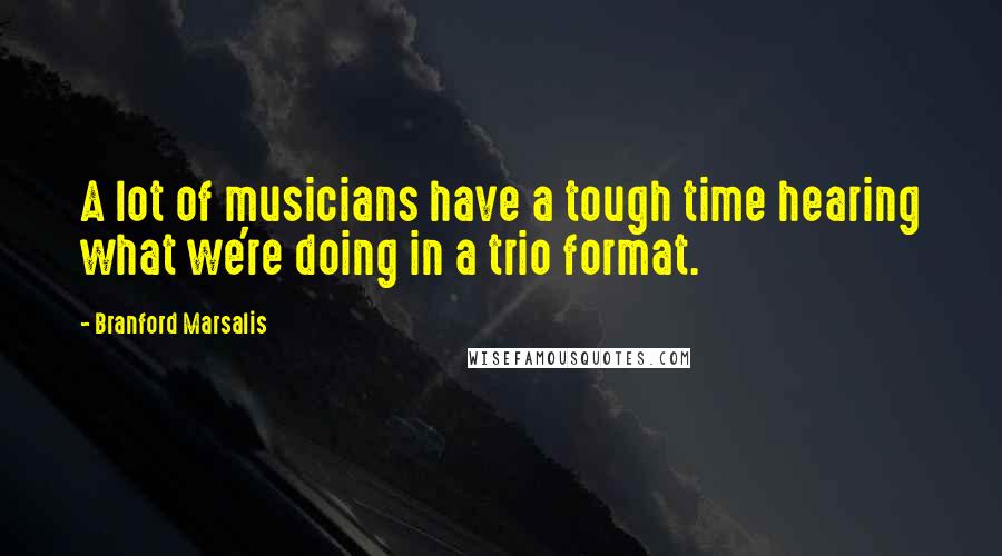 Branford Marsalis Quotes: A lot of musicians have a tough time hearing what we're doing in a trio format.
