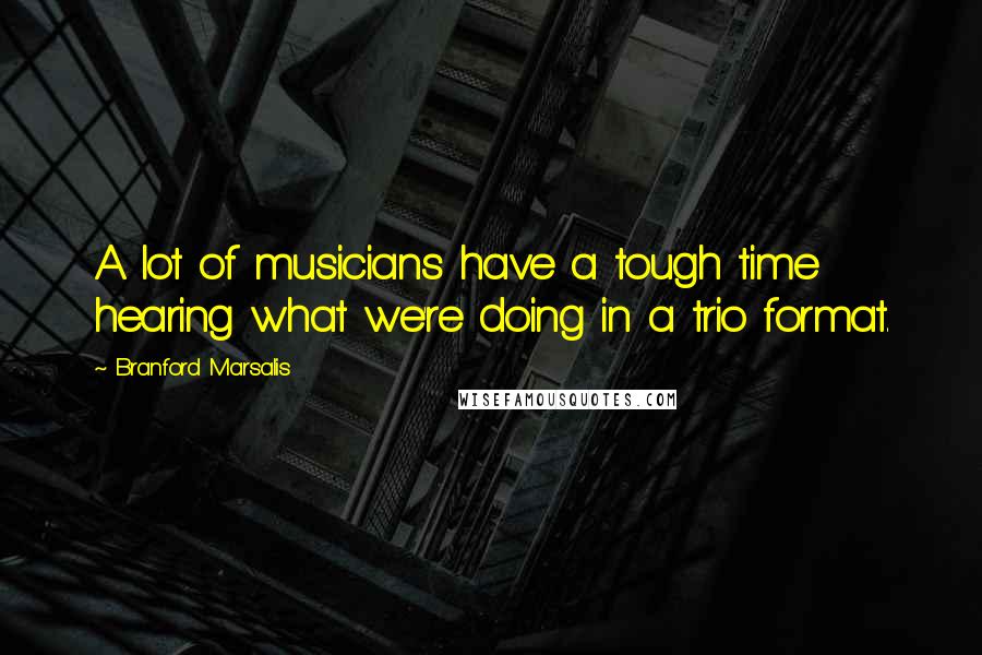 Branford Marsalis Quotes: A lot of musicians have a tough time hearing what we're doing in a trio format.