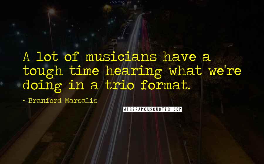 Branford Marsalis Quotes: A lot of musicians have a tough time hearing what we're doing in a trio format.