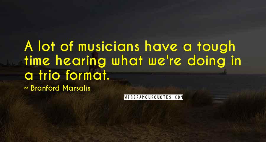 Branford Marsalis Quotes: A lot of musicians have a tough time hearing what we're doing in a trio format.