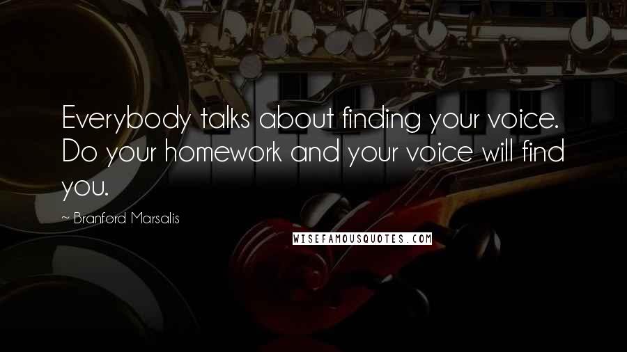 Branford Marsalis Quotes: Everybody talks about finding your voice. Do your homework and your voice will find you.