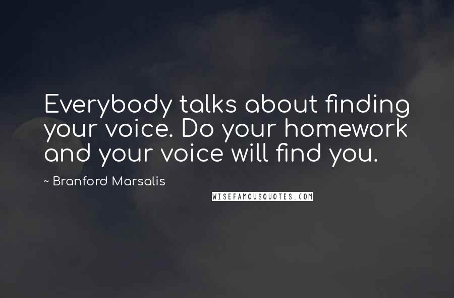 Branford Marsalis Quotes: Everybody talks about finding your voice. Do your homework and your voice will find you.