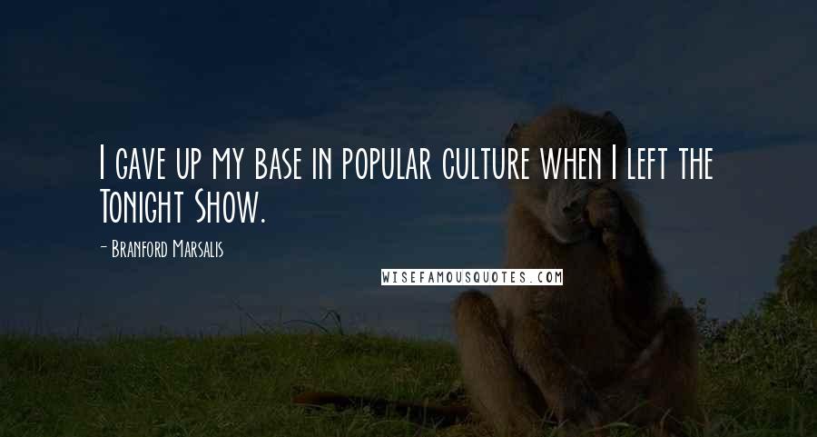 Branford Marsalis Quotes: I gave up my base in popular culture when I left the Tonight Show.