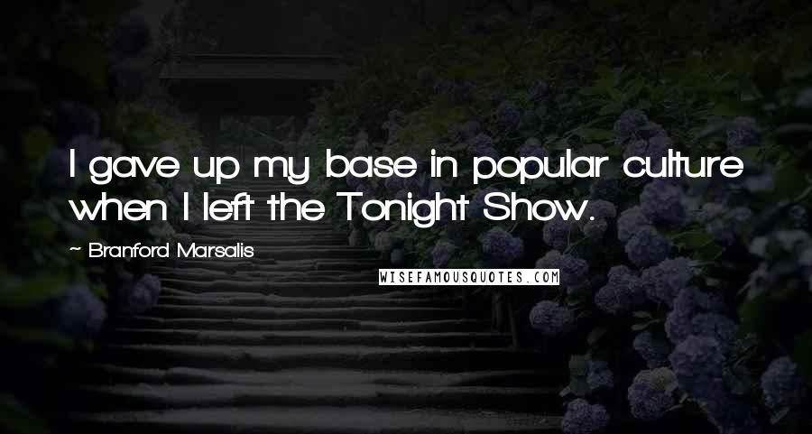 Branford Marsalis Quotes: I gave up my base in popular culture when I left the Tonight Show.