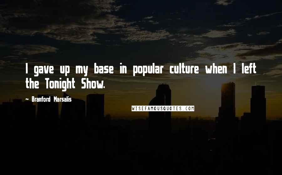 Branford Marsalis Quotes: I gave up my base in popular culture when I left the Tonight Show.