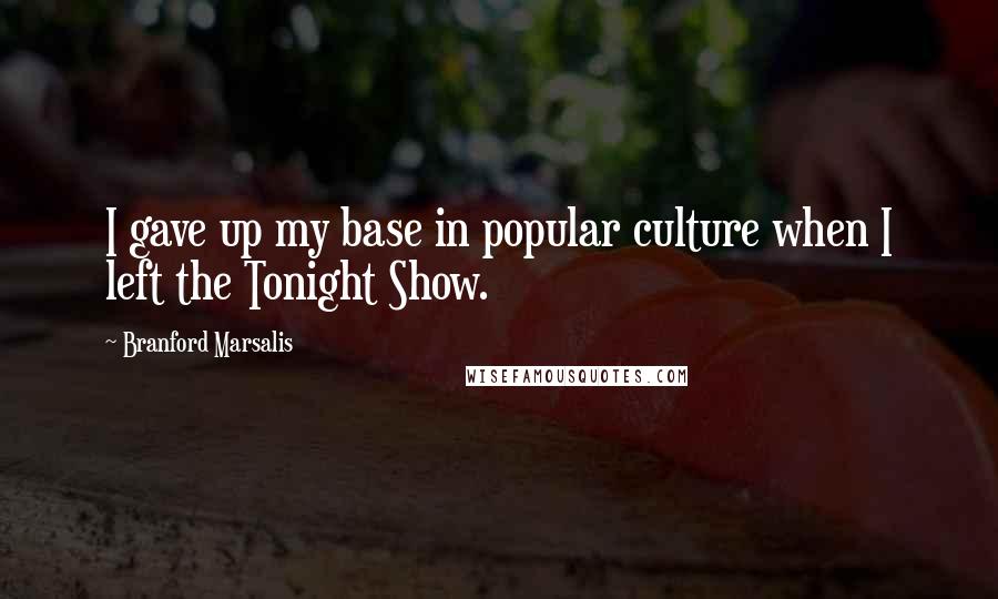 Branford Marsalis Quotes: I gave up my base in popular culture when I left the Tonight Show.