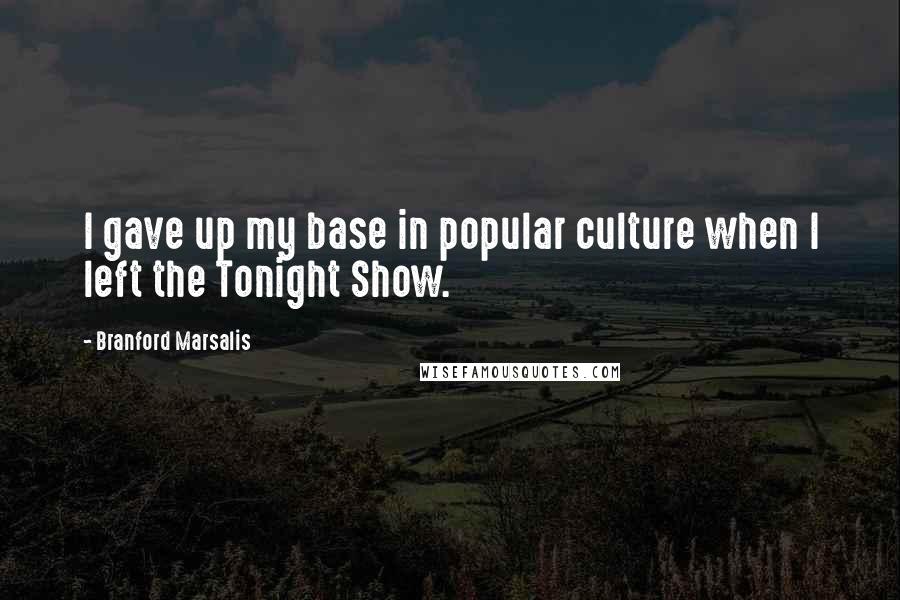 Branford Marsalis Quotes: I gave up my base in popular culture when I left the Tonight Show.