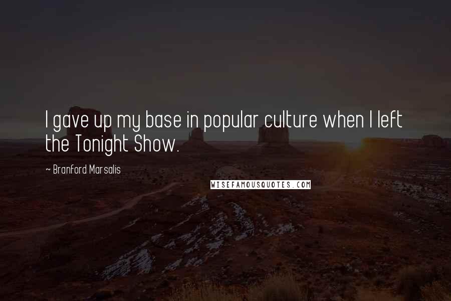 Branford Marsalis Quotes: I gave up my base in popular culture when I left the Tonight Show.