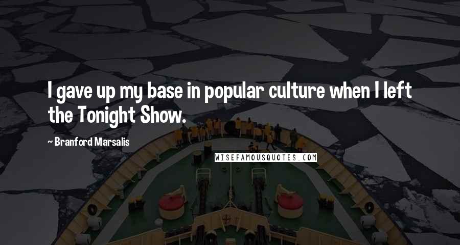 Branford Marsalis Quotes: I gave up my base in popular culture when I left the Tonight Show.