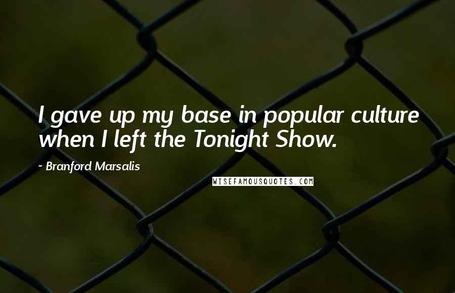 Branford Marsalis Quotes: I gave up my base in popular culture when I left the Tonight Show.
