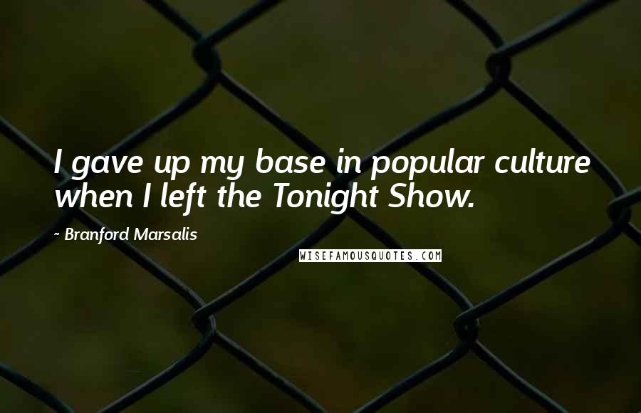 Branford Marsalis Quotes: I gave up my base in popular culture when I left the Tonight Show.