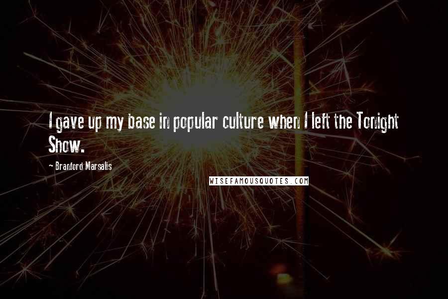 Branford Marsalis Quotes: I gave up my base in popular culture when I left the Tonight Show.