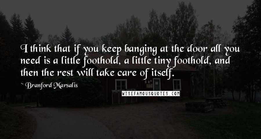 Branford Marsalis Quotes: I think that if you keep banging at the door all you need is a little foothold, a little tiny foothold, and then the rest will take care of itself.