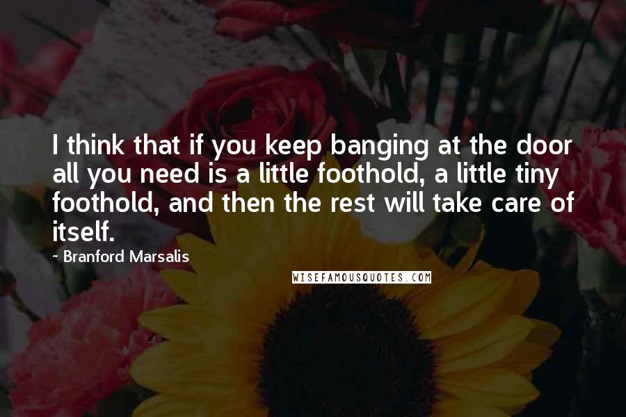 Branford Marsalis Quotes: I think that if you keep banging at the door all you need is a little foothold, a little tiny foothold, and then the rest will take care of itself.