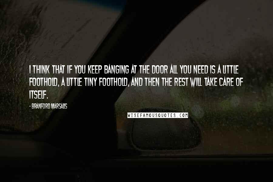 Branford Marsalis Quotes: I think that if you keep banging at the door all you need is a little foothold, a little tiny foothold, and then the rest will take care of itself.