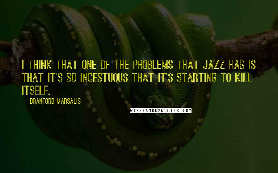 Branford Marsalis Quotes: I think that one of the problems that jazz has is that it's so incestuous that it's starting to kill itself.