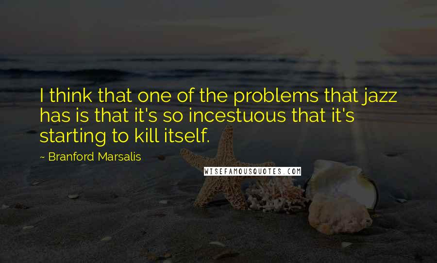 Branford Marsalis Quotes: I think that one of the problems that jazz has is that it's so incestuous that it's starting to kill itself.