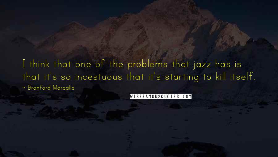 Branford Marsalis Quotes: I think that one of the problems that jazz has is that it's so incestuous that it's starting to kill itself.