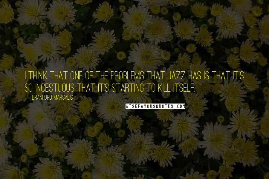 Branford Marsalis Quotes: I think that one of the problems that jazz has is that it's so incestuous that it's starting to kill itself.