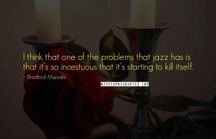 Branford Marsalis Quotes: I think that one of the problems that jazz has is that it's so incestuous that it's starting to kill itself.