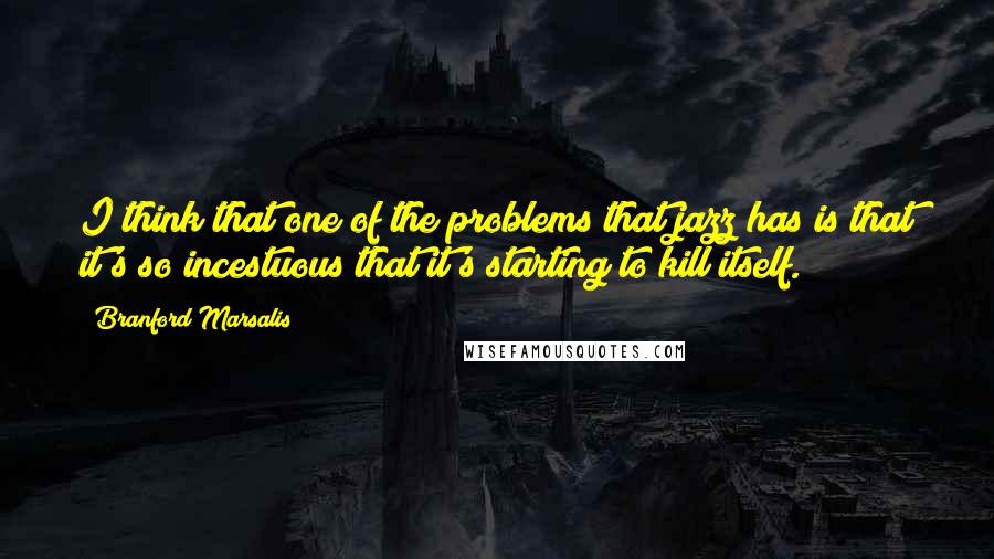 Branford Marsalis Quotes: I think that one of the problems that jazz has is that it's so incestuous that it's starting to kill itself.