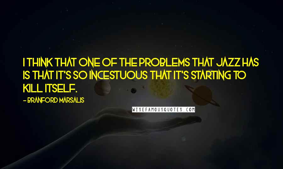 Branford Marsalis Quotes: I think that one of the problems that jazz has is that it's so incestuous that it's starting to kill itself.