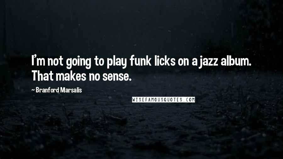 Branford Marsalis Quotes: I'm not going to play funk licks on a jazz album. That makes no sense.