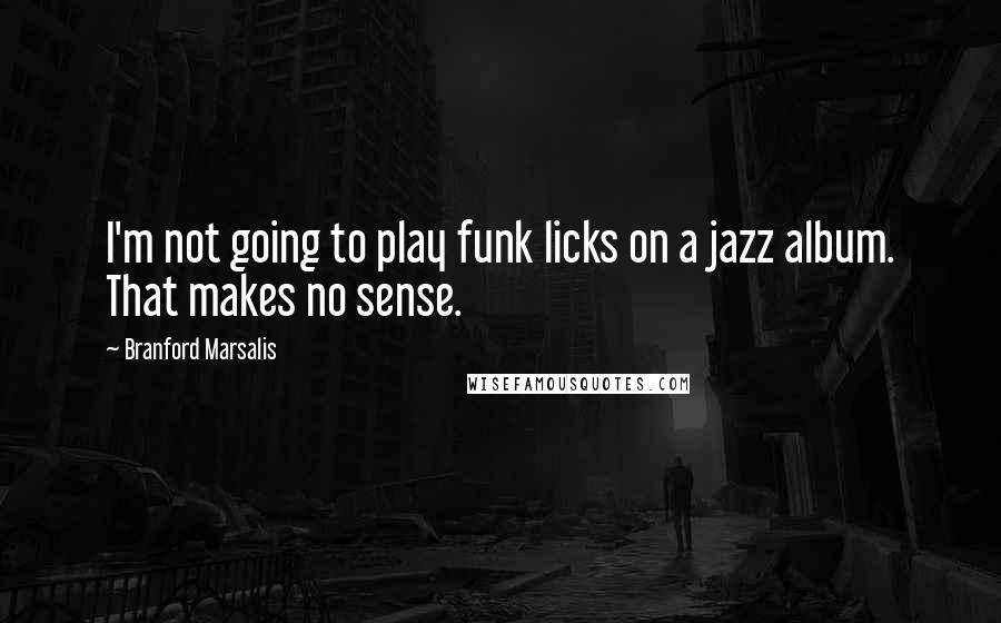 Branford Marsalis Quotes: I'm not going to play funk licks on a jazz album. That makes no sense.