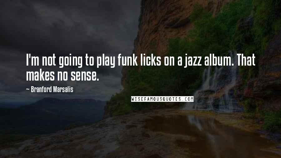 Branford Marsalis Quotes: I'm not going to play funk licks on a jazz album. That makes no sense.