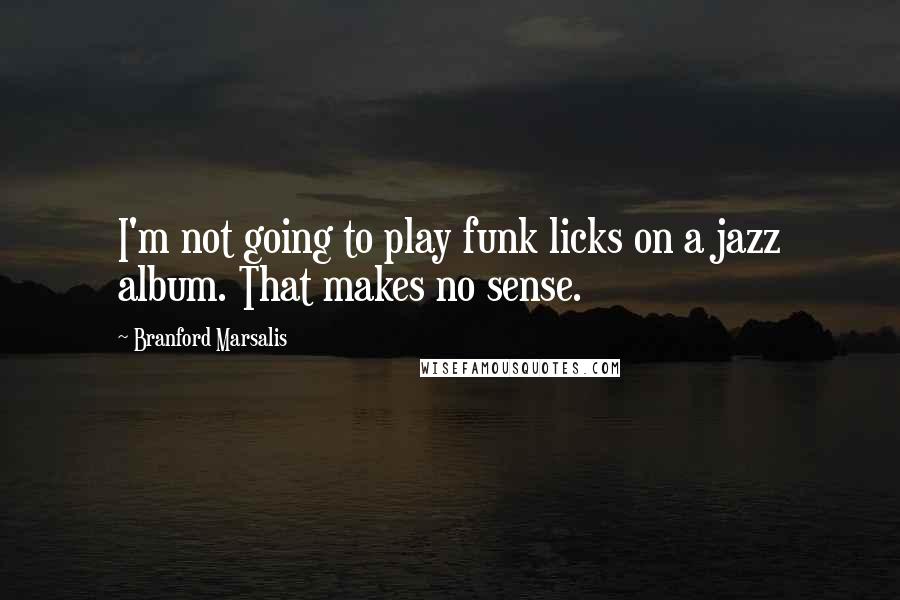 Branford Marsalis Quotes: I'm not going to play funk licks on a jazz album. That makes no sense.