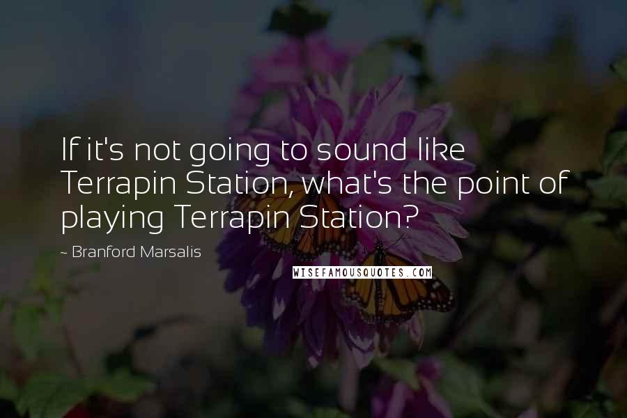 Branford Marsalis Quotes: If it's not going to sound like Terrapin Station, what's the point of playing Terrapin Station?