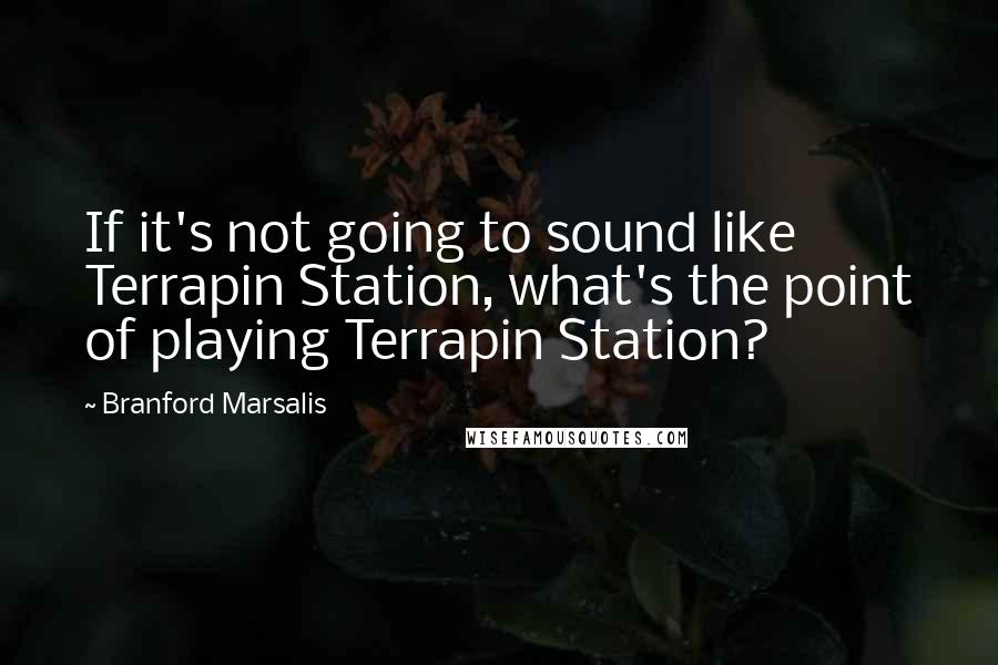 Branford Marsalis Quotes: If it's not going to sound like Terrapin Station, what's the point of playing Terrapin Station?