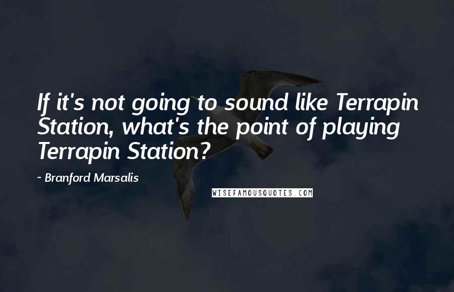 Branford Marsalis Quotes: If it's not going to sound like Terrapin Station, what's the point of playing Terrapin Station?