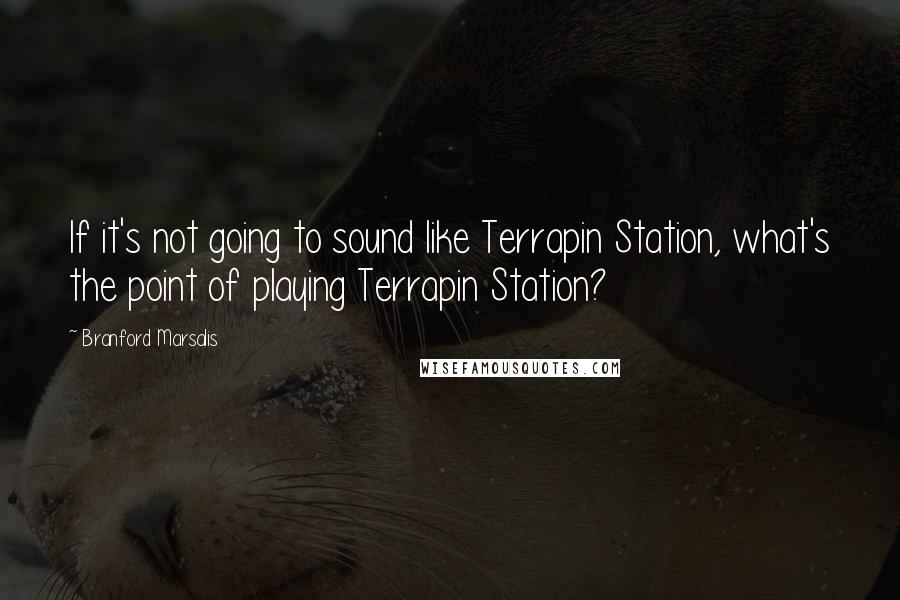 Branford Marsalis Quotes: If it's not going to sound like Terrapin Station, what's the point of playing Terrapin Station?