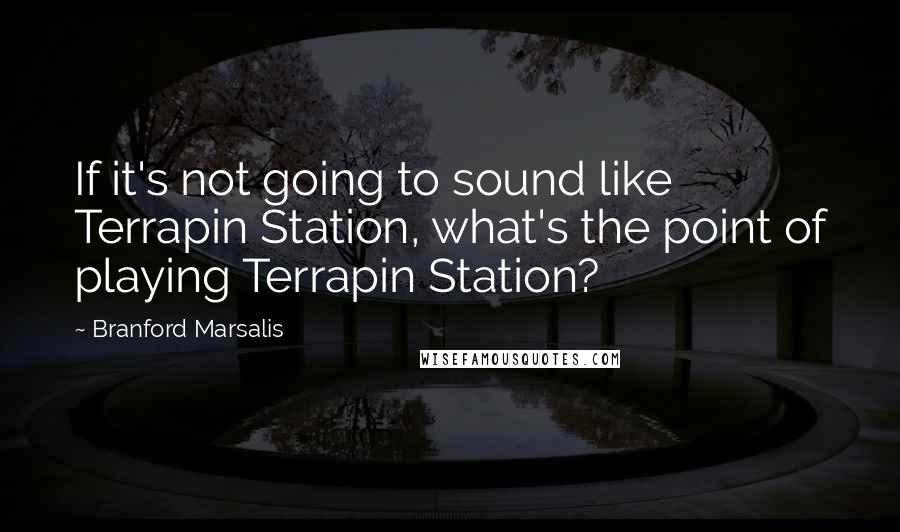 Branford Marsalis Quotes: If it's not going to sound like Terrapin Station, what's the point of playing Terrapin Station?