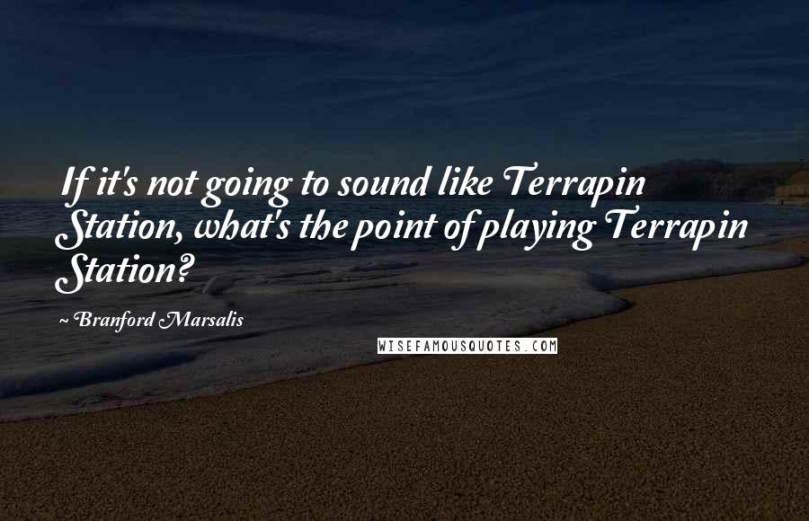 Branford Marsalis Quotes: If it's not going to sound like Terrapin Station, what's the point of playing Terrapin Station?