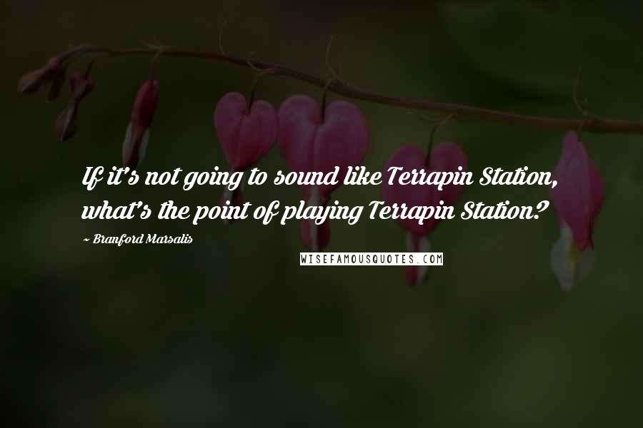 Branford Marsalis Quotes: If it's not going to sound like Terrapin Station, what's the point of playing Terrapin Station?