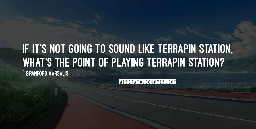Branford Marsalis Quotes: If it's not going to sound like Terrapin Station, what's the point of playing Terrapin Station?