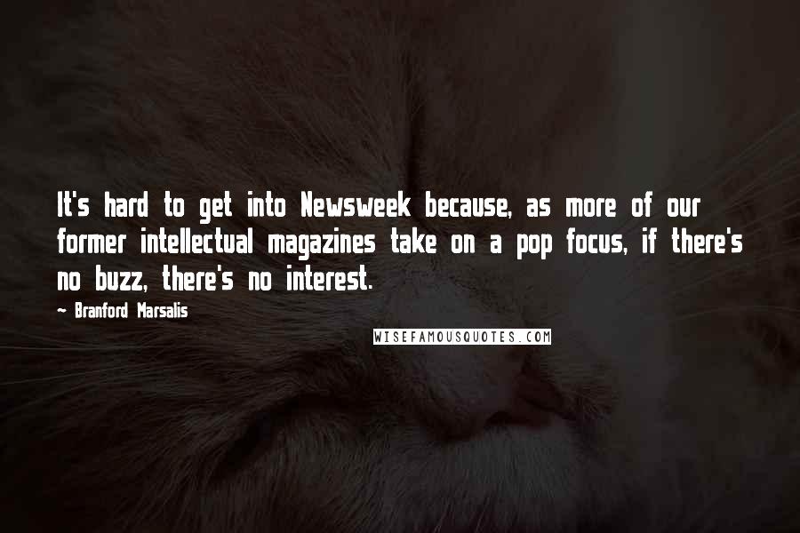 Branford Marsalis Quotes: It's hard to get into Newsweek because, as more of our former intellectual magazines take on a pop focus, if there's no buzz, there's no interest.