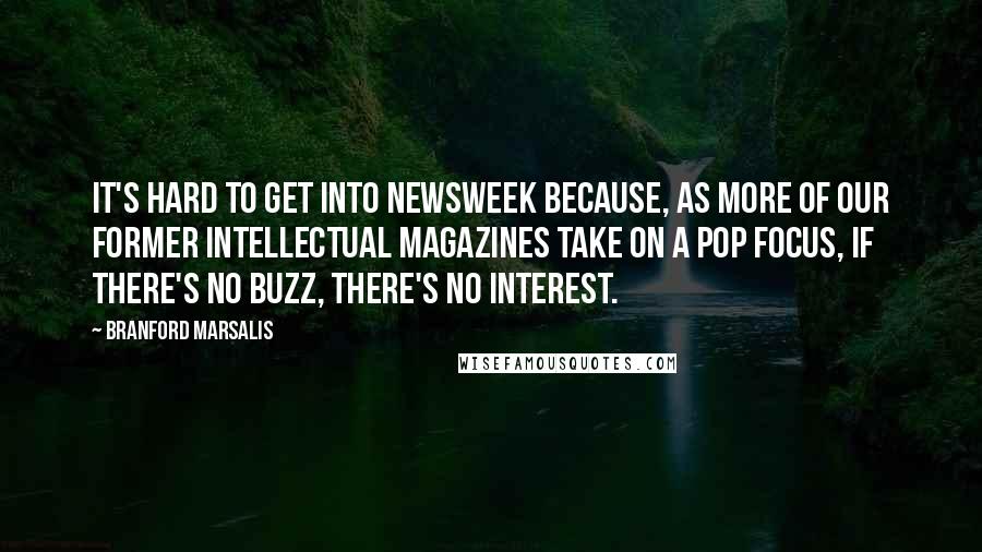 Branford Marsalis Quotes: It's hard to get into Newsweek because, as more of our former intellectual magazines take on a pop focus, if there's no buzz, there's no interest.