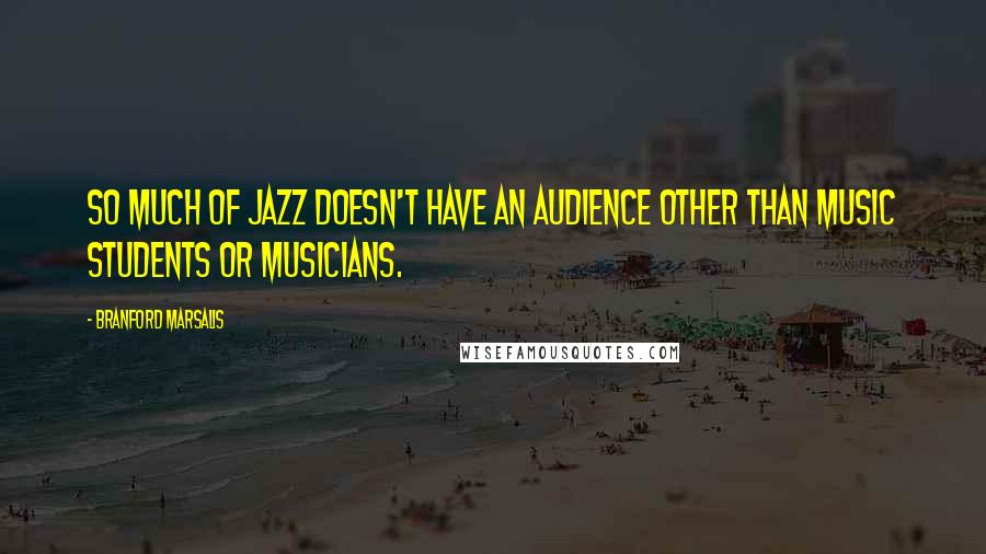 Branford Marsalis Quotes: So much of Jazz doesn't have an audience other than music students or musicians.