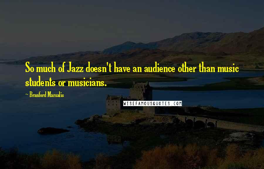 Branford Marsalis Quotes: So much of Jazz doesn't have an audience other than music students or musicians.